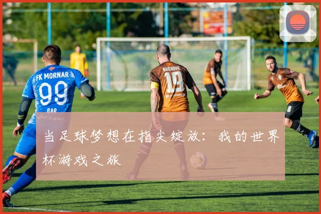 当足球梦想在指尖绽放：我的世界杯游戏之旅