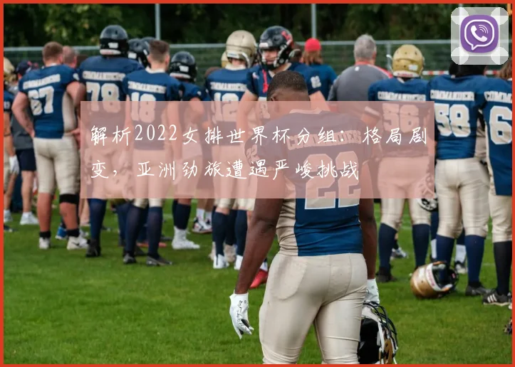解析2022女排世界杯分组：格局剧变，亚洲劲旅遭遇严峻挑战