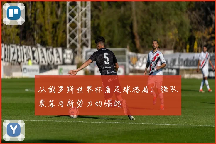 从俄罗斯世界杯看足球格局：强队衰落与新势力的崛起