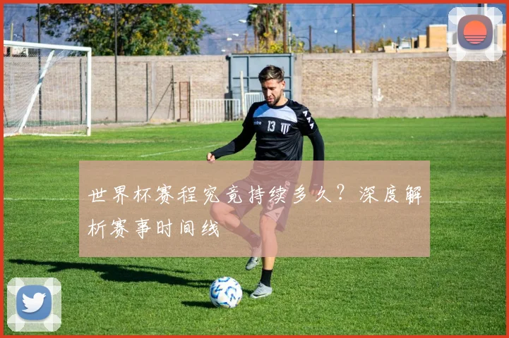世界杯赛程究竟持续多久？深度解析赛事时间线