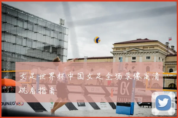 女足世界杯中国女足全场录像高清观看指南
