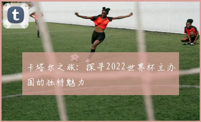卡塔尔之旅：探寻2022世界杯主办国的独特魅力