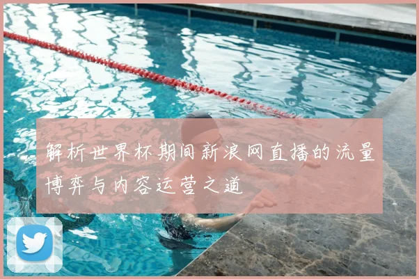 解析世界杯期间新浪网直播的流量博弈与内容运营之道