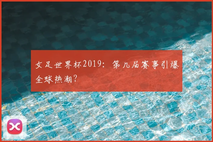 女足世界杯2019:第几届赛事引爆全球热潮?