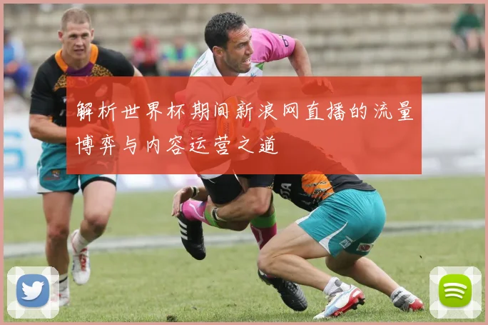 解析世界杯期间新浪网直播的流量博弈与内容运营之道