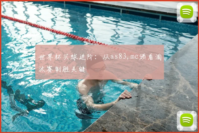 世界杯买球进阶：从as83,me颁看淘汰赛制胜关键