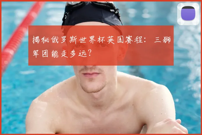 揭秘俄罗斯世界杯英国赛程：三狮军团能走多远？