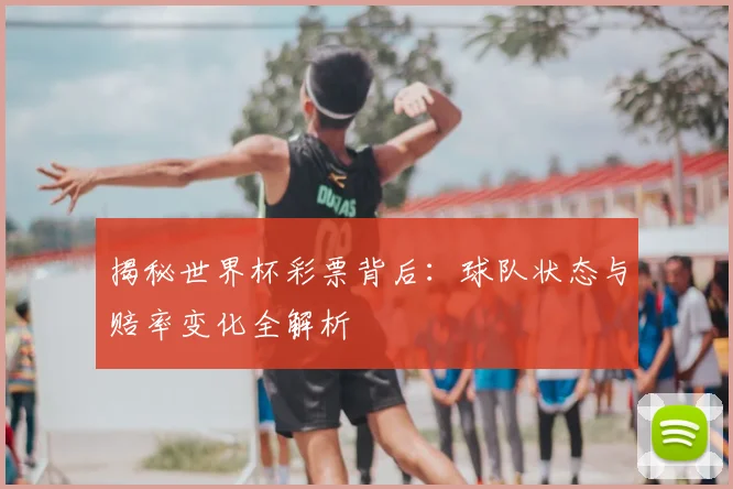 揭秘世界杯彩票背后：球队状态与赔率变化全解析