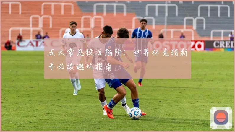 五大常见投注陷阱:世界杯竞猜新手必读避坑指南