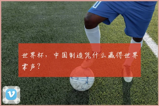 世界杯,中国制造凭什么赢得世界掌声?