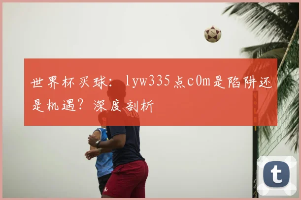 世界杯买球：lyw335点c0m是陷阱还是机遇？深度剖析