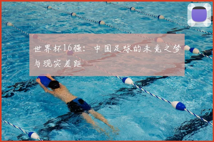 世界杯16强:中国足球的未竟之梦与现实差距