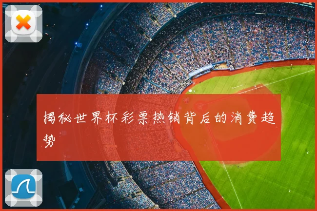 揭秘世界杯彩票热销背后的消费趋势