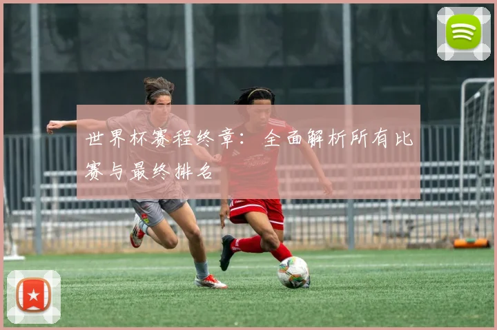 世界杯赛程终章：全面解析所有比赛与最终排名