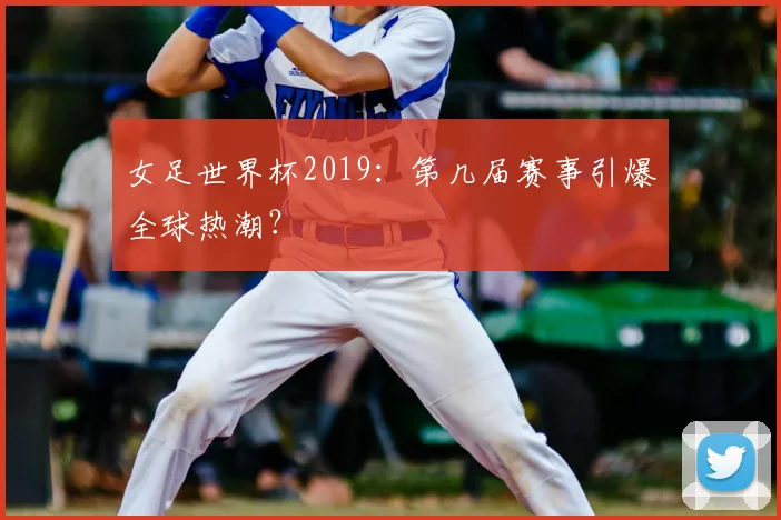 女足世界杯2019：第几届赛事引爆全球热潮？