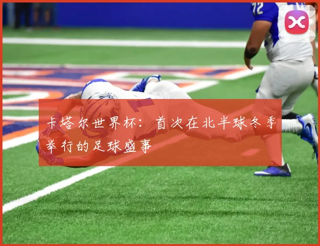 卡塔尔世界杯：首次在北半球冬季举行的足球盛事