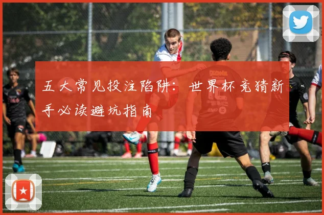 五大常见投注陷阱:世界杯竞猜新手必读避坑指南