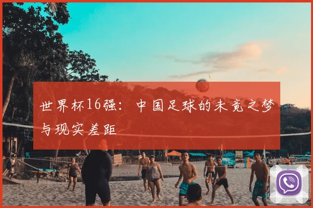 世界杯16强:中国足球的未竟之梦与现实差距