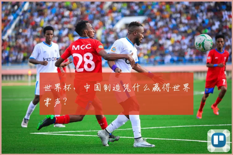 世界杯,中国制造凭什么赢得世界掌声?