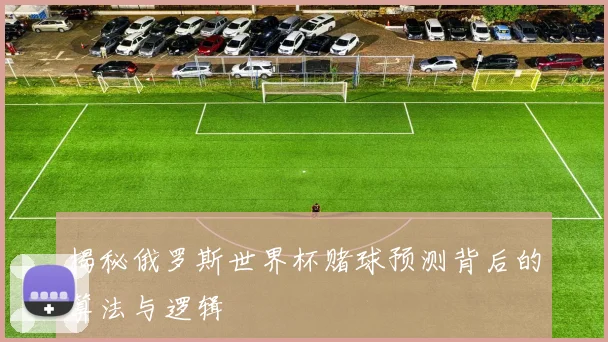 揭秘俄罗斯世界杯赌球预测背后的算法与逻辑