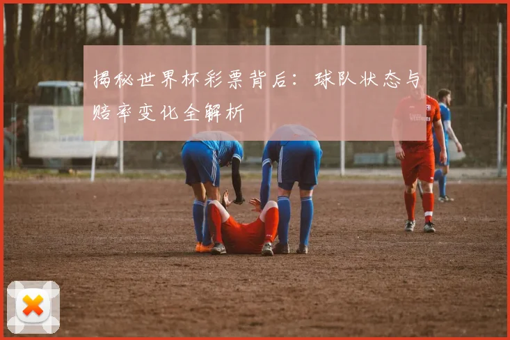 揭秘世界杯彩票背后：球队状态与赔率变化全解析