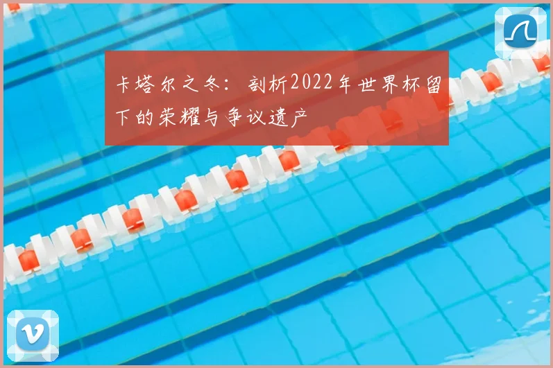 卡塔尔之冬：剖析2022年世界杯留下的荣耀与争议遗产