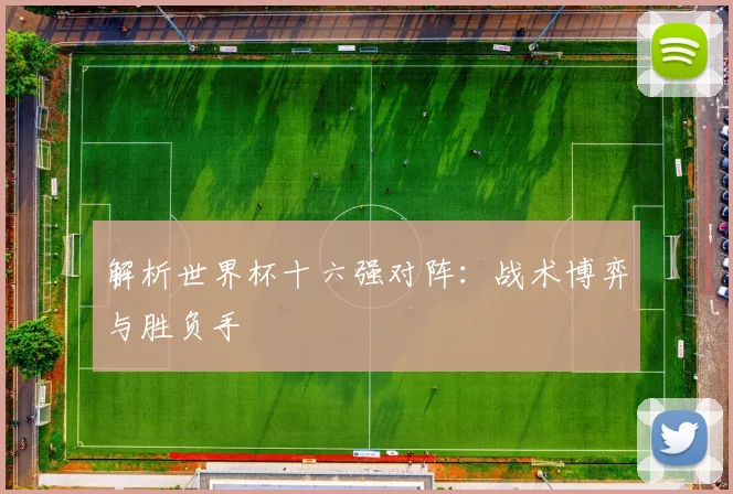 解析世界杯十六强对阵：战术博弈与胜负手