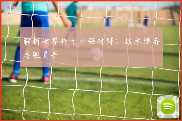 解析世界杯十六强对阵：战术博弈与胜负手